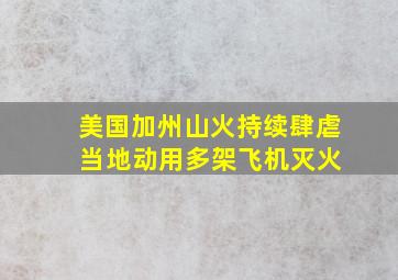 美国加州山火持续肆虐 当地动用多架飞机灭火